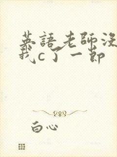 英语老师没戴让我c了一节