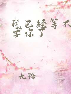 我已经等不及想要你了