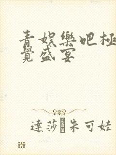 青娱乐吧极品视觉盛宴