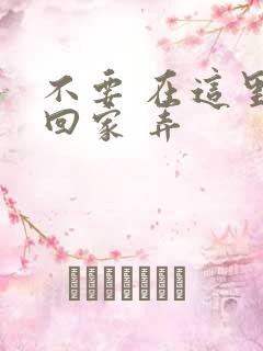不要 在这里 回家 弄