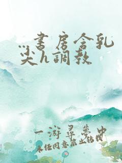 ...书房含乳尖h调教