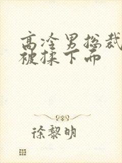 高冷男总裁憋尿被揉下面