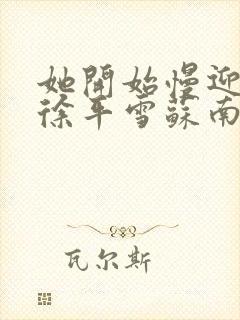 她开始慢迎迎合徐平雪苏南风