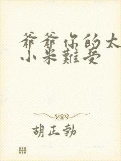 爷爷你的太大了小米难受