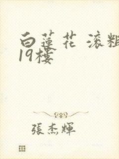 白莲花 滚粗 19楼