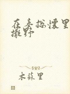 在秦总怀里肆意撒野