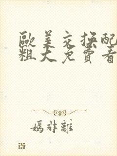 欧美交换配乱吟粗大免费看