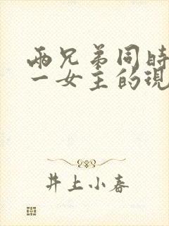 两兄弟同时拥有一女主的现言