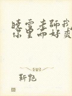 晓雪老师我要进你里面好爽