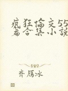 疯狂伦交550篇合集小说