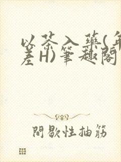 以茶入药(年龄差H)笔趣阁