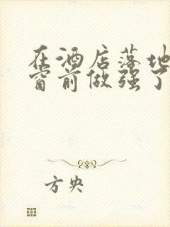 在酒店落地玻璃窗前做强了你