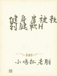 健身房被教练啪到腿软H