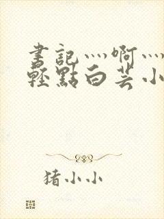 书记灬啊灬啊灬轻点白芸小说