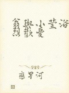 翁与小莹浴室激烈欢爱