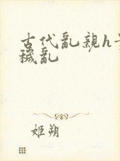 古代乱亲h贵女秽乱