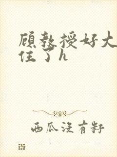 顾教授好大含不住了h