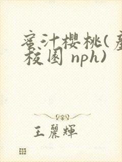 蜜汁樱桃(产乳 校园 nph)