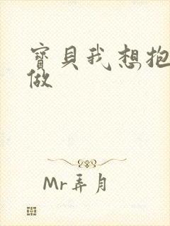 宝贝我想抱着你做
