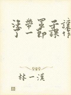 没带罩子让他c了一节课作文免费