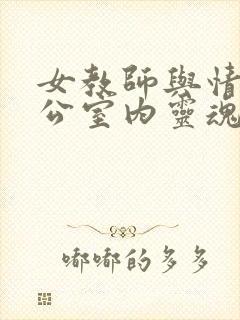 女教师与情人办公室内灵魂碰撞