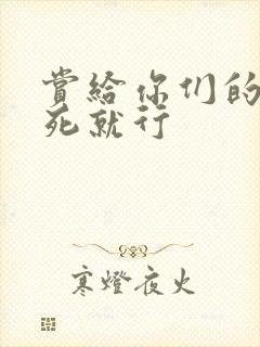 赏给你们的别弄死就行