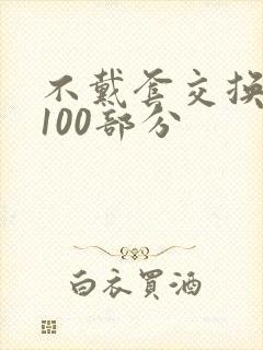 不戴套交换系列100部分