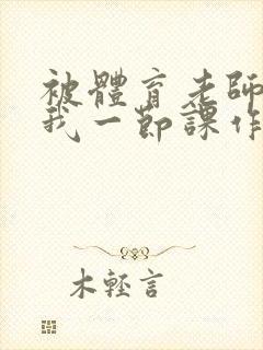 被体育老师c了我一节课作文