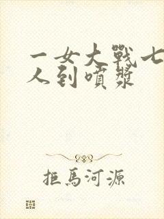 一女大战七个黑人到喷浆