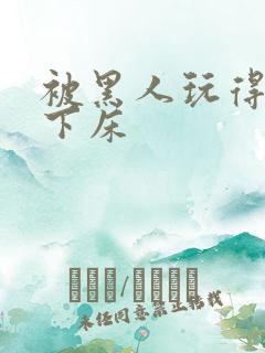 被黑人玩得不能下床