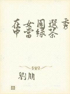 在女团选秀节目中当绿茶