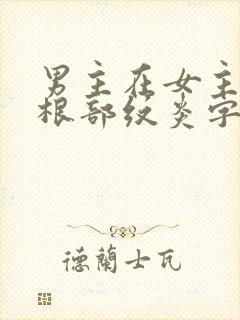 男主在女主大腿根部纹炎字的小说