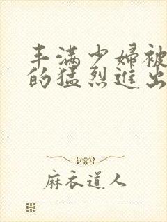 丰满少妇被粗大的猛烈进出小说