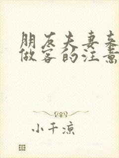 朋友夫妻来我家做客的注意事项