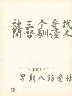 被三个哥找到后开启驯渣人生