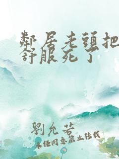 邻居老头把我弄舒服死了