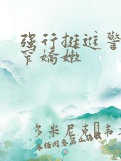 强行挺进警花紧窄娇嫩