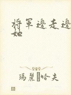 将军边走边挺进她