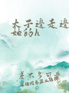 太子边走边挺进她的h