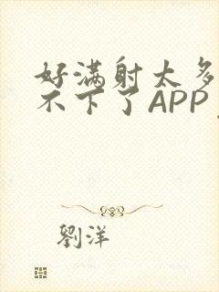 好满射太多了装不下了APP免费