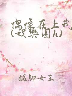 偶像在上我在下(娱乐圈h)