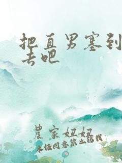 把直男塞到碗里去吧