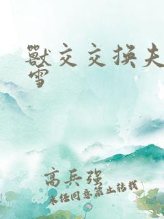 兽交交换夫妻小雪