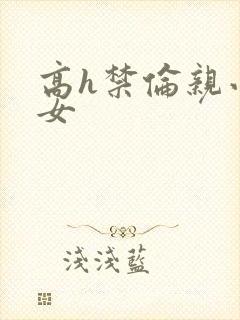 高h禁伦亲小幺女