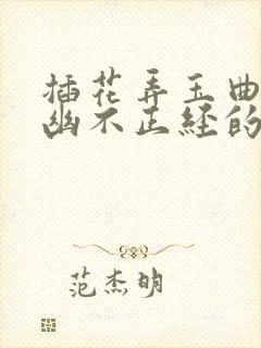 插花弄玉曲径探幽不正经的意思