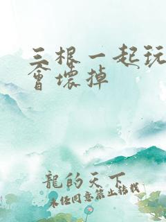 三根一起玩真的会坏掉