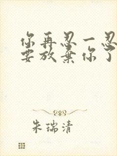 你再忍一忍我快要放弃你了