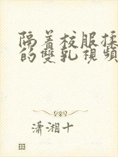 隔着校服揉虐她的双乳视频动漫