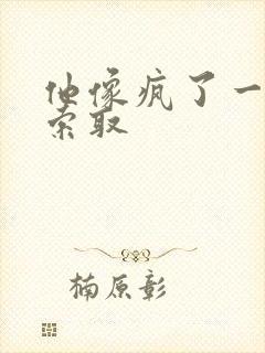 他像疯了一样的索取