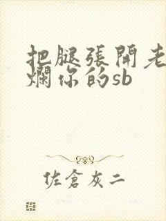 把腿张开老子臊烂你的sb